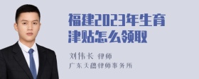 福建2023年生育津贴怎么领取