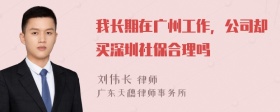 我长期在广州工作，公司却买深圳社保合理吗