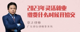 2023年灵活就业缴费什么时候开始交