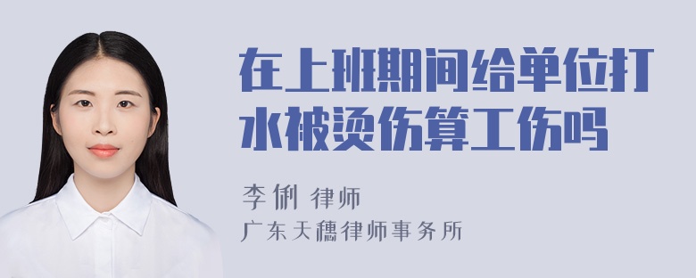 在上班期间给单位打水被烫伤算工伤吗