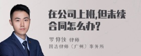 在公司上班,但未续合同怎么办?