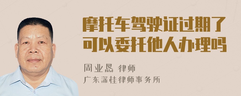 摩托车驾驶证过期了可以委托他人办理吗