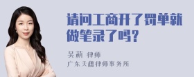 请问工商开了罚单就做笔录了吗？