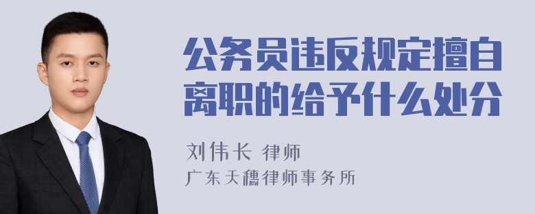 公务员违反规定擅自离职的给予什么处分