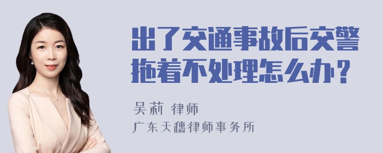 出了交通事故后交警拖着不处理怎么办？