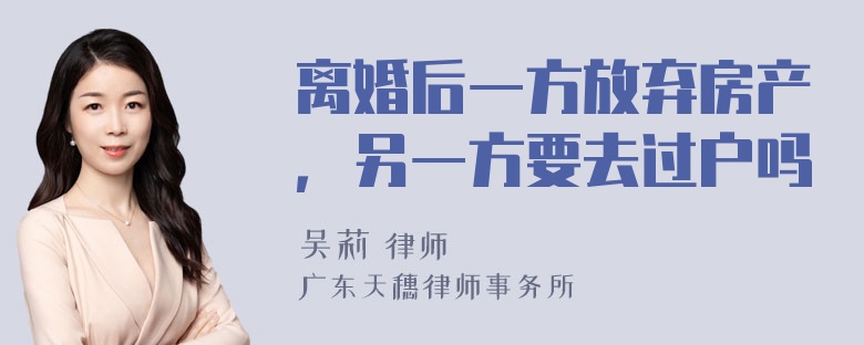 离婚后一方放弃房产，另一方要去过户吗