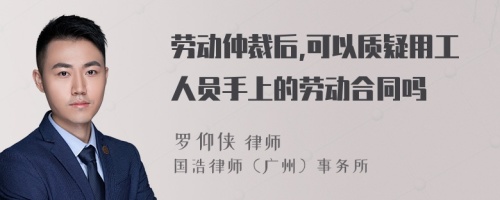 劳动仲裁后,可以质疑用工人员手上的劳动合同吗