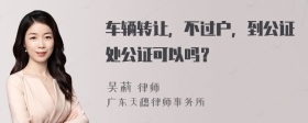 车辆转让，不过户，到公证处公证可以吗？