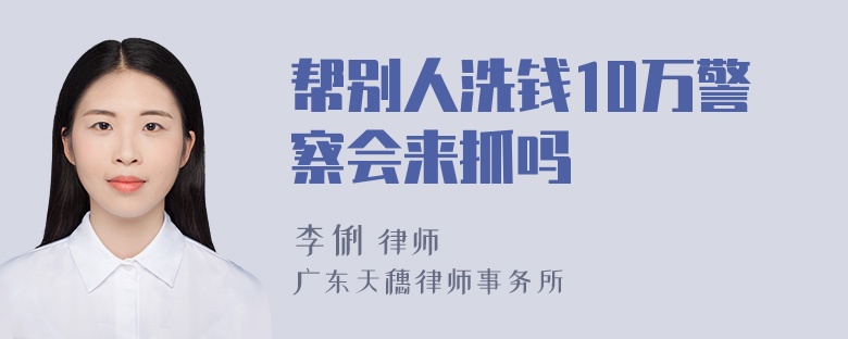 帮别人洗钱10万警察会来抓吗