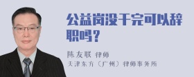 公益岗没干完可以辞职吗？