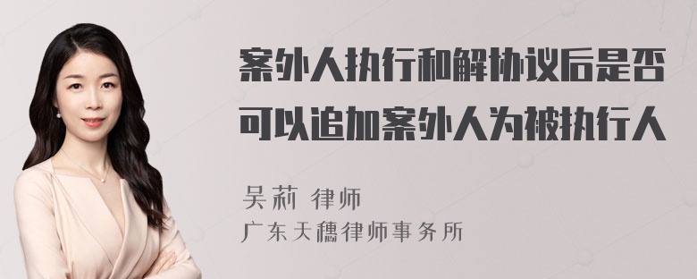 案外人执行和解协议后是否可以追加案外人为被执行人