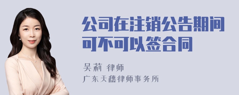 公司在注销公告期间可不可以签合同