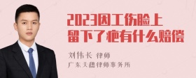 2023因工伤脸上留下了疤有什么赔偿