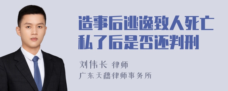 造事后逃逸致人死亡私了后是否还判刑