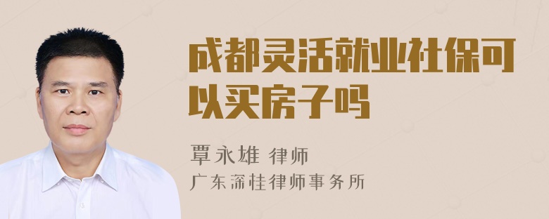 成都灵活就业社保可以买房子吗