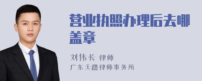 营业执照办理后去哪盖章