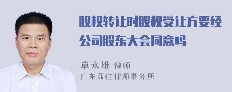 股权转让时股权受让方要经公司股东大会同意吗