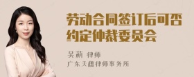 劳动合同签订后可否约定仲裁委员会