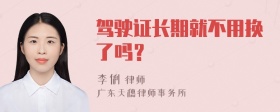 驾驶证长期就不用换了吗？