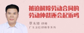 被迫解除劳动合同的劳动仲裁还会起诉吗