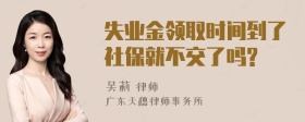 失业金领取时间到了社保就不交了吗?