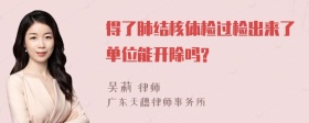 得了肺结核体检过检出来了单位能开除吗?