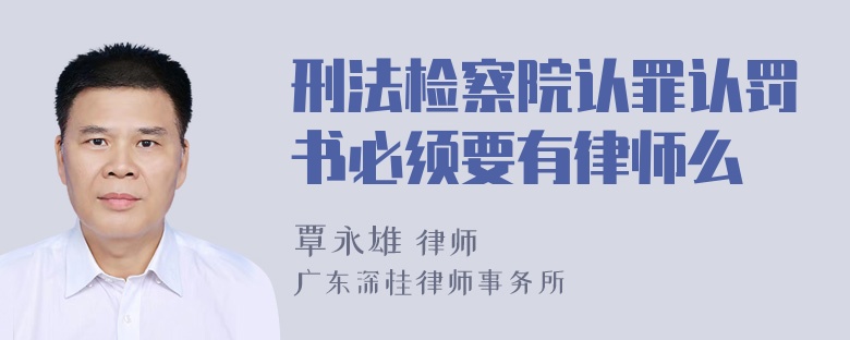 刑法检察院认罪认罚书必须要有律师么