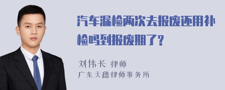 汽车漏检两次去报废还用补检吗到报废期了?