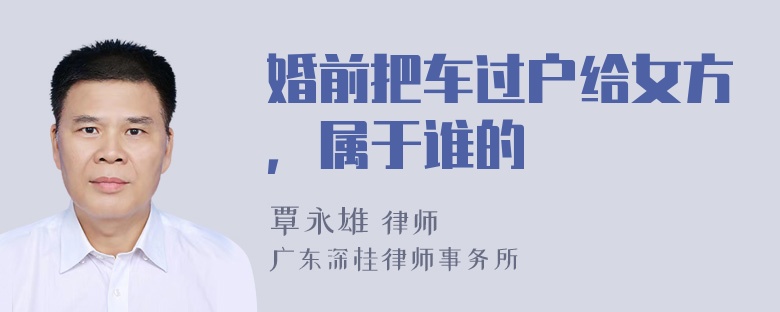 婚前把车过户给女方，属于谁的