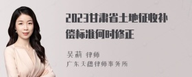 2023甘肃省土地征收补偿标准何时修正