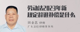 劳动法2023年新规定辞退补偿是什么