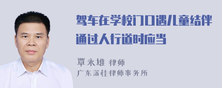 驾车在学校门口遇儿童结伴通过人行道时应当