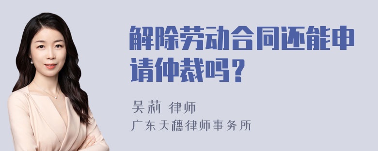 解除劳动合同还能申请仲裁吗？