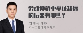 劳动仲裁中举证缺席的后果有哪些？