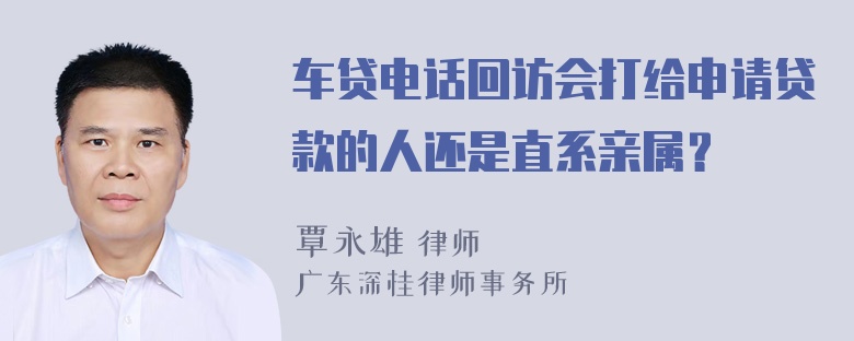 车贷电话回访会打给申请贷款的人还是直系亲属？