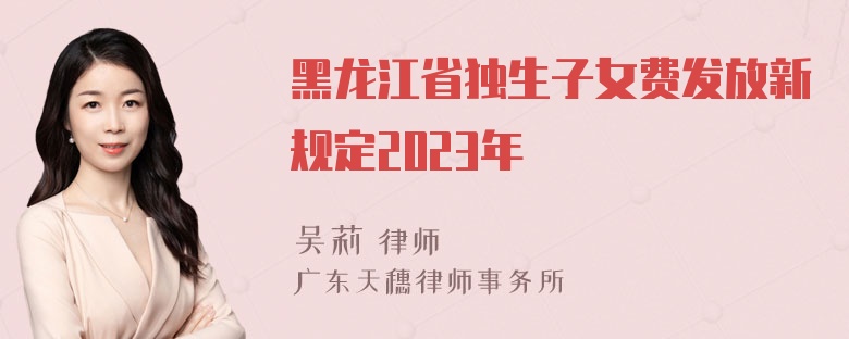 黑龙江省独生子女费发放新规定2023年