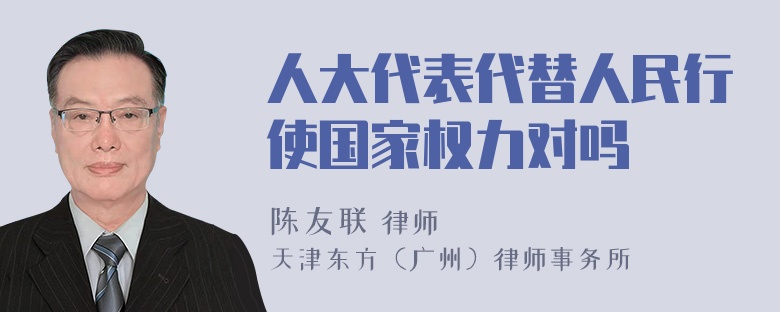 人大代表代替人民行使国家权力对吗