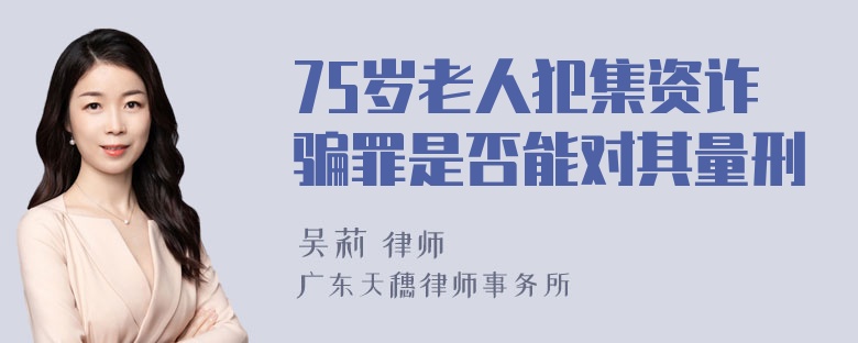 75岁老人犯集资诈骗罪是否能对其量刑