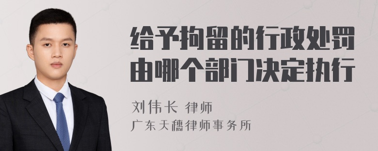 给予拘留的行政处罚由哪个部门决定执行