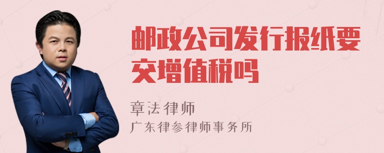 邮政公司发行报纸要交增值税吗