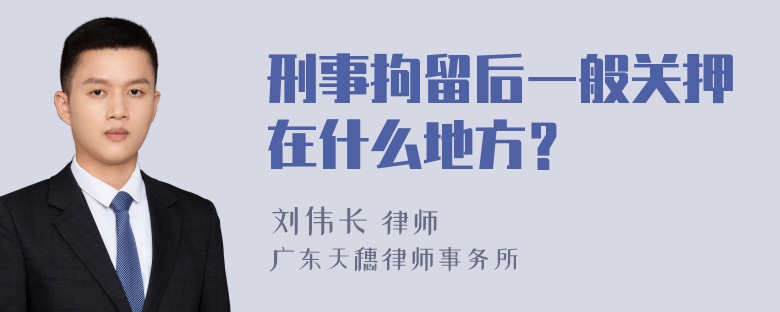 刑事拘留后一般关押在什么地方？