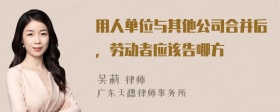 用人单位与其他公司合并后，劳动者应该告哪方