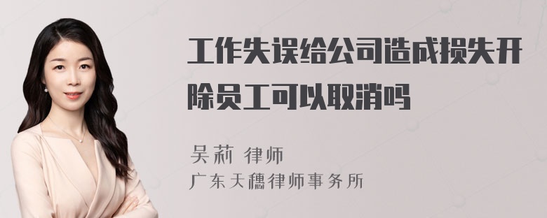 工作失误给公司造成损失开除员工可以取消吗