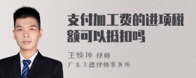 支付加工费的进项税额可以抵扣吗