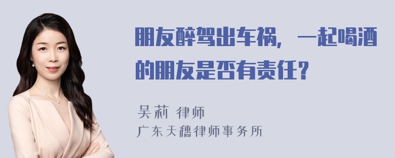 朋友醉驾出车祸，一起喝酒的朋友是否有责任？