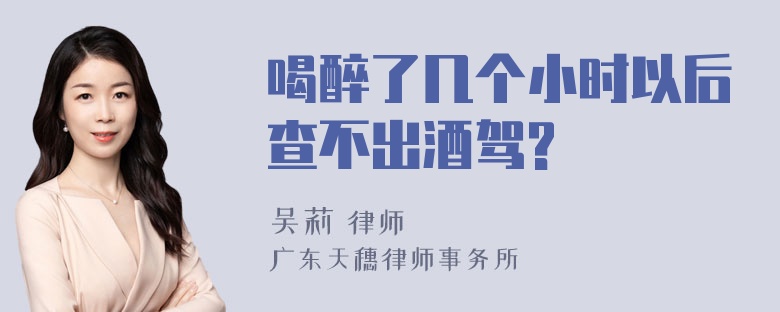 喝醉了几个小时以后查不出酒驾?