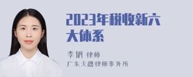 2023年税收新六大体系