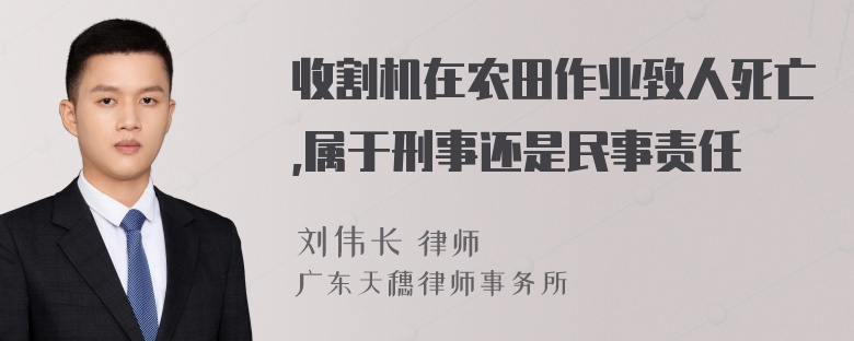 收割机在农田作业致人死亡,属于刑事还是民事责任