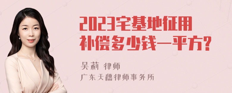 2023宅基地征用补偿多少钱一平方?