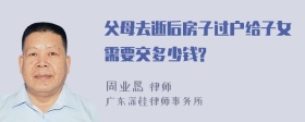 父母去逝后房子过户给子女需要交多少钱?